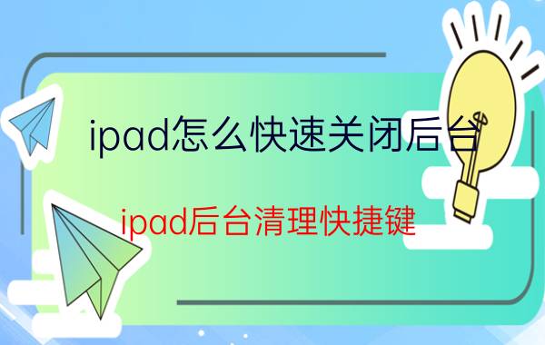 ipad怎么快速关闭后台 ipad后台清理快捷键？